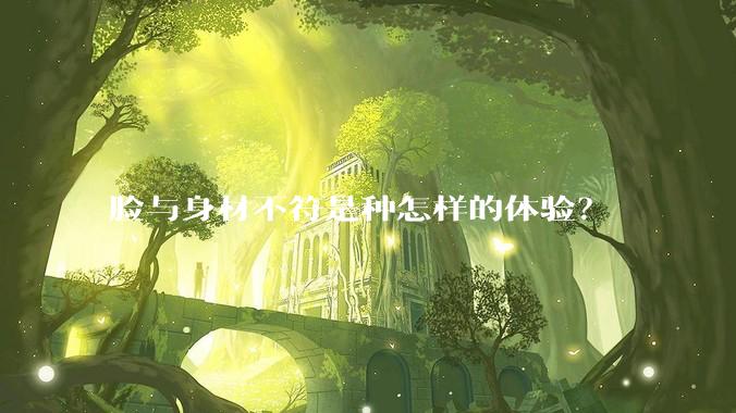 脸与身材不符是种怎样的体验？