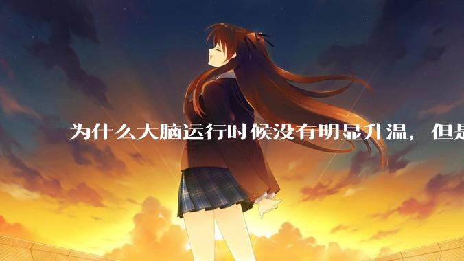 为什么大脑运行时候没有明显升温，但是计算机 CPU 会？