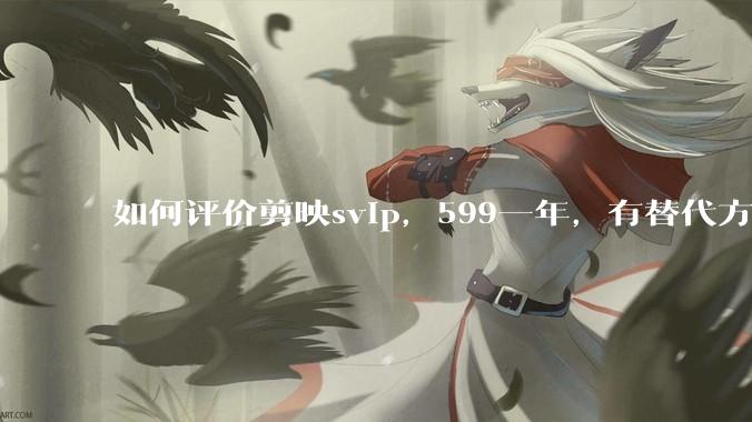 如何评价剪映svip，599一年，有替代方案吗？