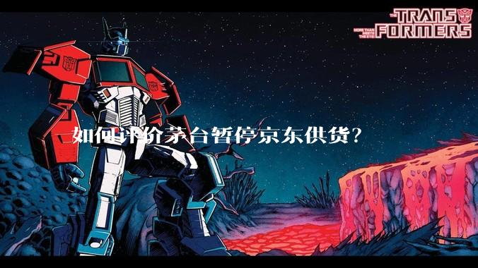 如何评价茅台暂停京东供货？