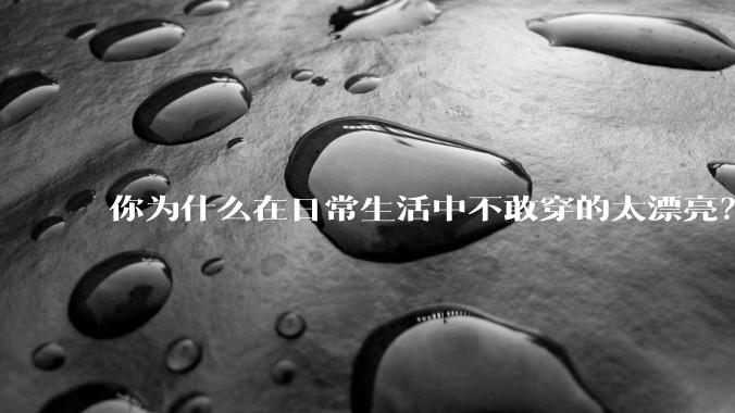你为什么在日常生活中不敢穿的太漂亮？