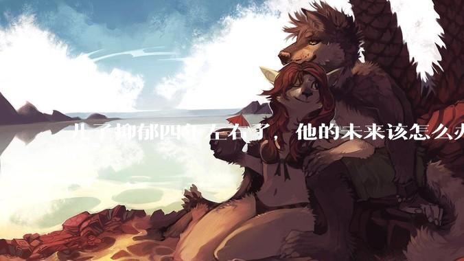 儿子抑郁四年左右了，他的未来该怎么办？