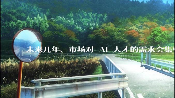 未来几年，市场对 AI 人才的需求会集中在哪几个方向？