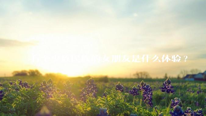 有个少数民族的女朋友是什么体验?