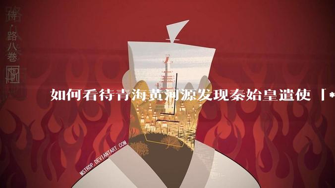 如何看待青海黄河源发现秦始皇遣使「***药昆仑」石刻？