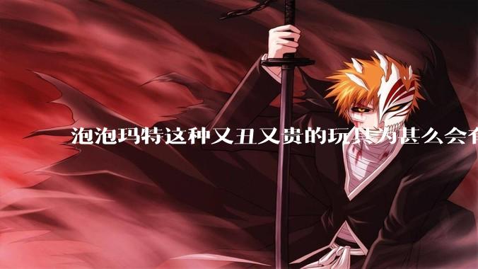 泡泡玛特这种又丑又贵的玩具为甚么会有人买？