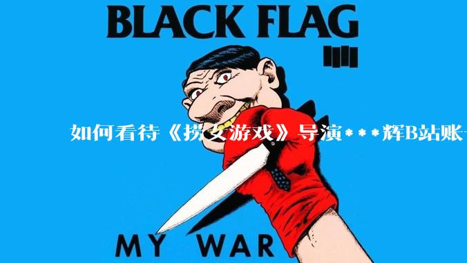 如何看待《捞女游戏》导演***辉B站账号遭封，是否遭到打击报复?