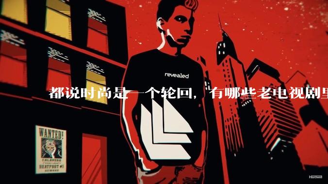 都说时尚是一个轮回，有哪些老电视剧里面的穿搭到现在都还是很潮的呢？