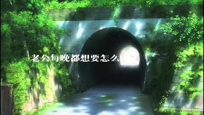 老公每晚都想要怎么办?